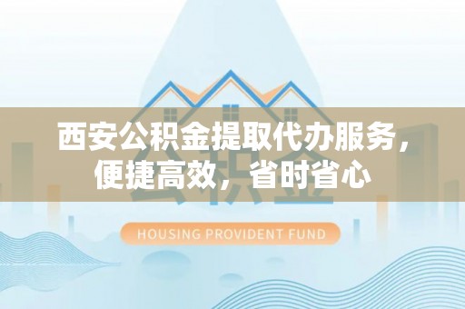 市中区西安公积金提取代办服务，便捷高效，省时省心