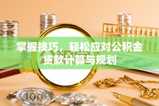 市中区掌握技巧，轻松应对公积金贷款计算与规划