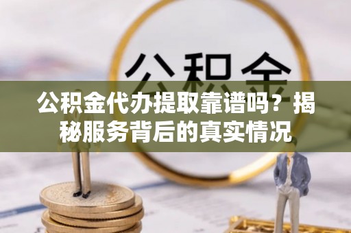市中区公积金代办提取靠谱吗？揭秘服务背后的真实情况