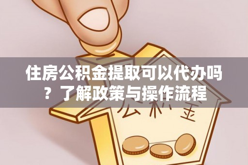 市中区住房公积金提取可以代办吗？了解政策与操作流程