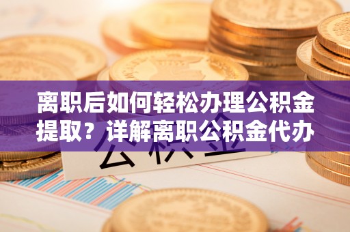 市中区离职后如何轻松办理公积金提取？详解离职公积金代办提取流程