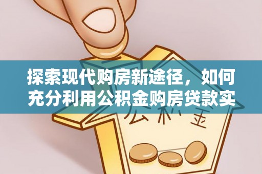 市中区探索现代购房新途径，如何充分利用公积金购房贷款实现置业梦想