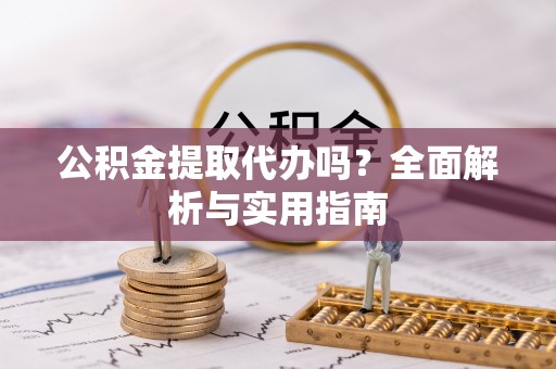市中区公积金提取代办吗？全面解析与实用指南