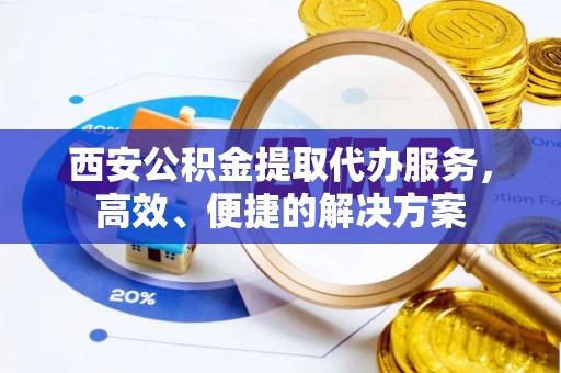 市中区西安公积金提取代办服务，高效、便捷的解决方案