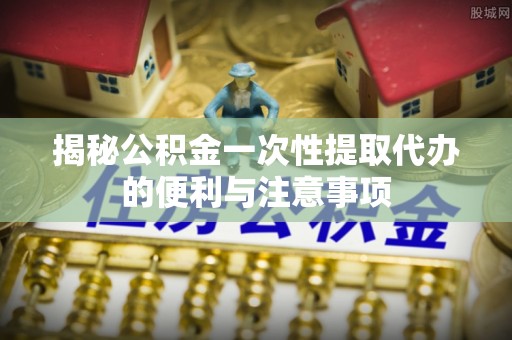 市中区揭秘公积金一次性提取代办的便利与注意事项