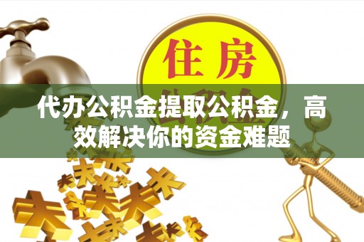 市中区代办公积金提取公积金，高效解决你的资金难题