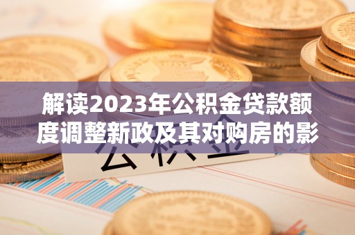 市中区解读2023年公积金贷款额度调整新政及其对购房的影响