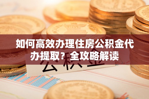 市中区如何高效办理住房公积金代办提取？全攻略解读