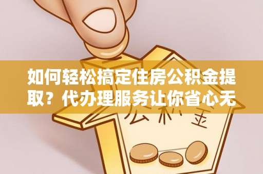市中区如何轻松搞定住房公积金提取？代办理服务让你省心无忧