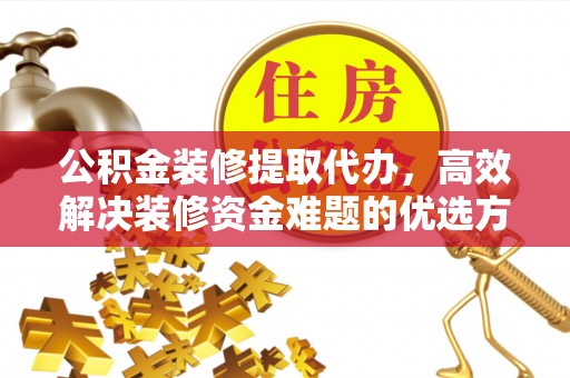 市中区公积金装修提取代办，高效解决装修资金难题的优选方案