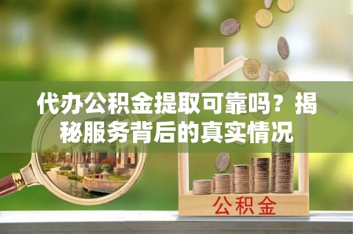 市中区代办公积金提取可靠吗？揭秘服务背后的真实情况