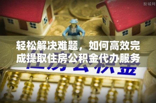 市中区轻松解决难题，如何高效完成提取住房公积金代办服务