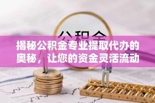 市中区揭秘公积金专业提取代办的奥秘，让您的资金灵活流动
