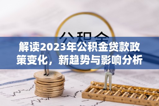 市中区解读2023年公积金贷款政策变化，新趋势与影响分析