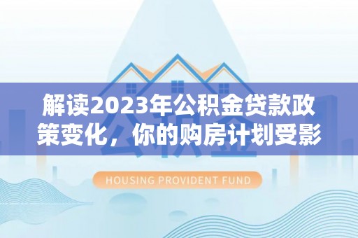 市中区解读2023年公积金贷款政策变化，你的购房计划受影响了吗？