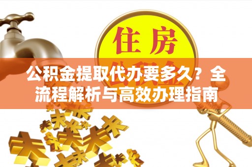 市中区公积金提取代办要多久？全流程解析与高效办理指南