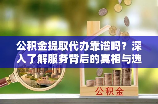 市中区公积金提取代办靠谱吗？深入了解服务背后的真相与选择指南