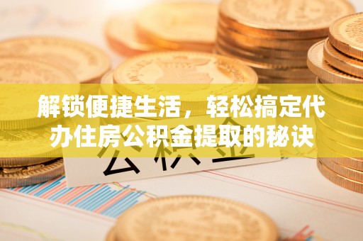 市中区解锁便捷生活，轻松搞定代办住房公积金提取的秘诀