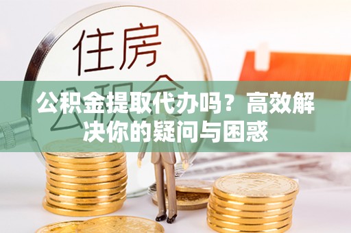 市中区公积金提取代办吗？高效解决你的疑问与困惑