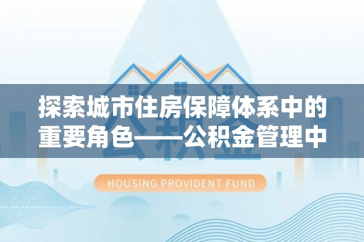市中区探索城市住房保障体系中的重要角色——公积金管理中心