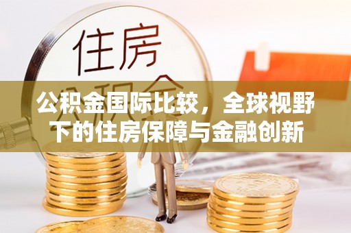 市中区公积金国际比较，全球视野下的住房保障与金融创新