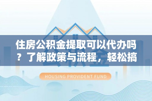 市中区住房公积金提取可以代办吗？了解政策与流程，轻松搞定公积金提取