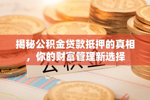 市中区揭秘公积金贷款抵押的真相，你的财富管理新选择