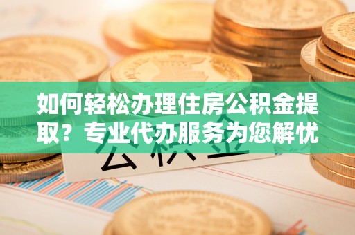 市中区如何轻松办理住房公积金提取？专业代办服务为您解忧