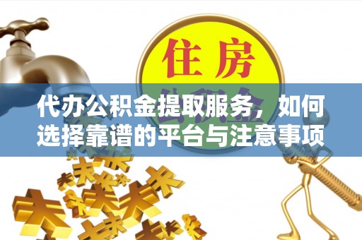 市中区代办公积金提取服务，如何选择靠谱的平台与注意事项