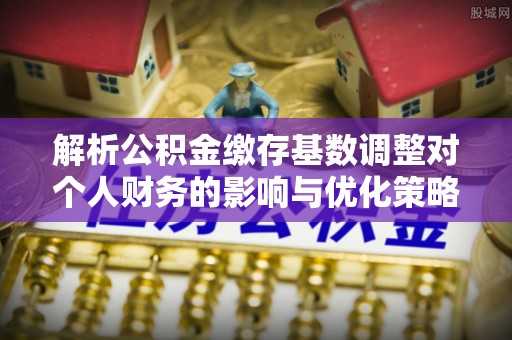 市中区解析公积金缴存基数调整对个人财务的影响与优化策略