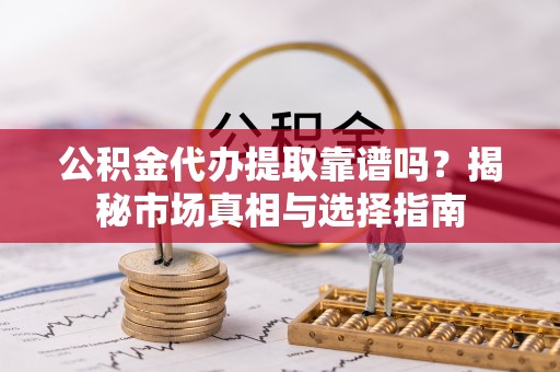 市中区公积金代办提取靠谱吗？揭秘市场真相与选择指南