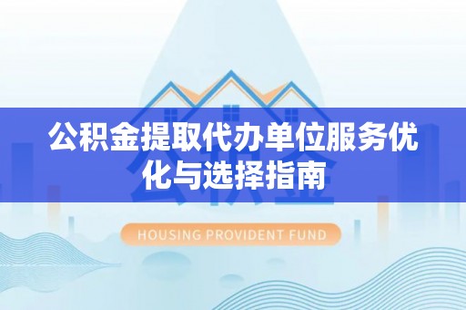 市中区公积金提取代办单位服务优化与选择指南