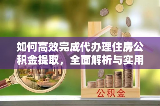市中区如何高效完成代办理住房公积金提取，全面解析与实用技巧
