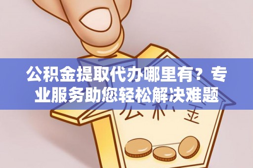 市中区公积金提取代办哪里有？专业服务助您轻松解决难题