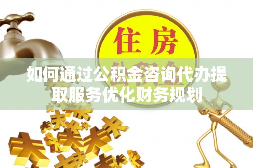 市中区如何通过公积金咨询代办提取服务优化财务规划