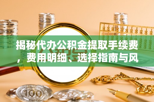 市中区揭秘代办公积金提取手续费，费用明细、选择指南与风险防范