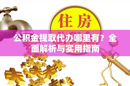 市中区公积金提取代办哪里有？全面解析与实用指南