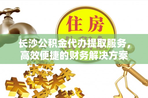 市中区长沙公积金代办提取服务，高效便捷的财务解决方案
