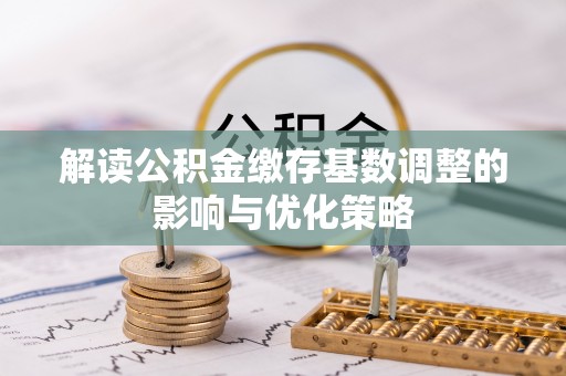 市中区解读公积金缴存基数调整的影响与优化策略