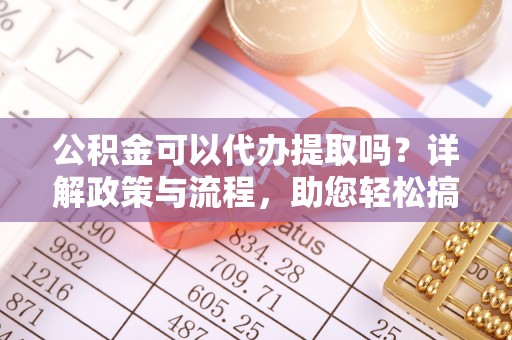 市中区公积金可以代办提取吗？详解政策与流程，助您轻松搞定！