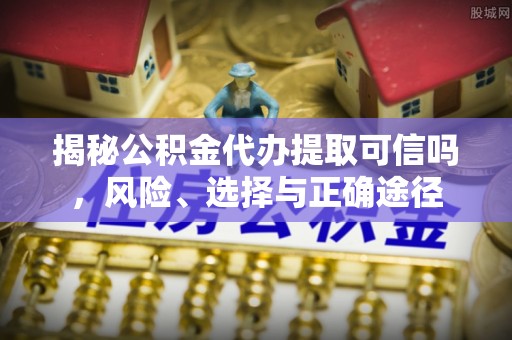市中区揭秘公积金代办提取可信吗，风险、选择与正确途径
