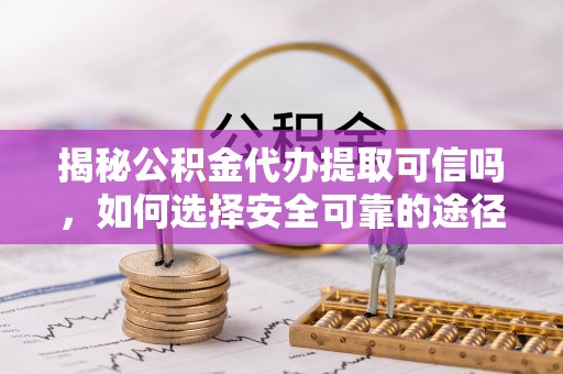 市中区揭秘公积金代办提取可信吗，如何选择安全可靠的途径