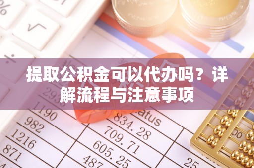 市中区提取公积金可以代办吗？详解流程与注意事项