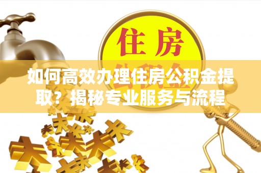 市中区如何高效办理住房公积金提取？揭秘专业服务与流程