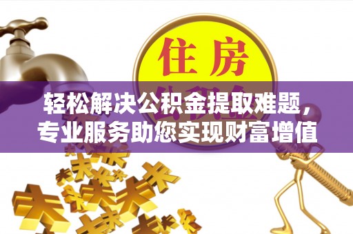 市中区轻松解决公积金提取难题，专业服务助您实现财富增值——代办公积金提取