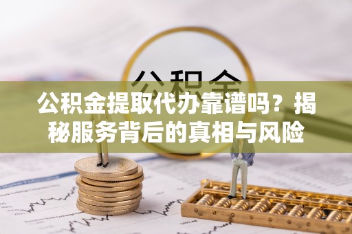 市中区公积金提取代办靠谱吗？揭秘服务背后的真相与风险