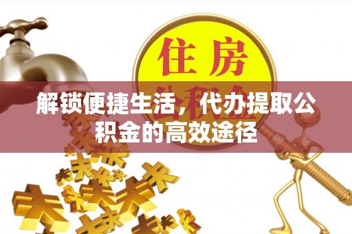 市中区解锁便捷生活，代办提取公积金的高效途径