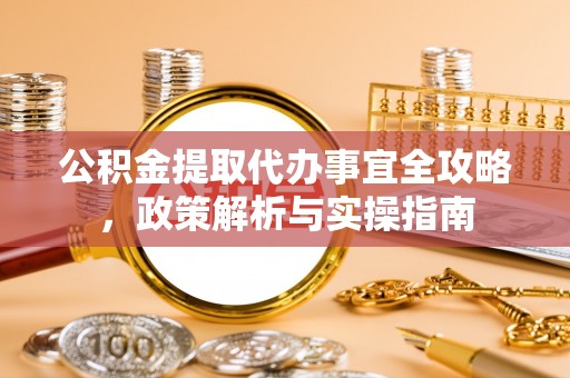 市中区公积金提取代办事宜全攻略，政策解析与实操指南