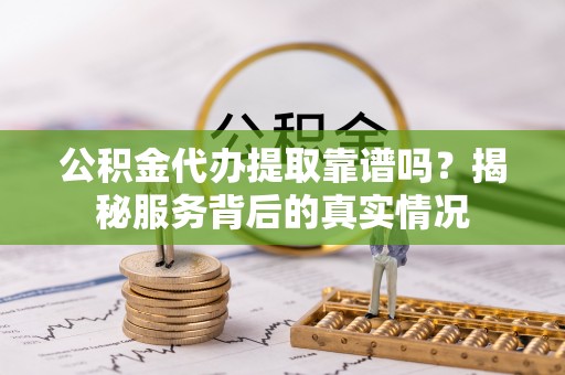 市中区公积金代办提取靠谱吗？揭秘服务背后的真实情况