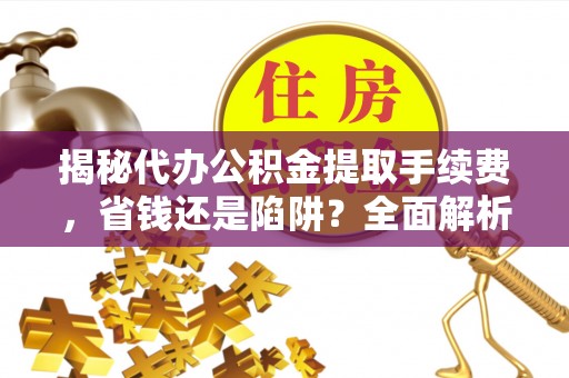 市中区揭秘代办公积金提取手续费，省钱还是陷阱？全面解析与避坑指南
